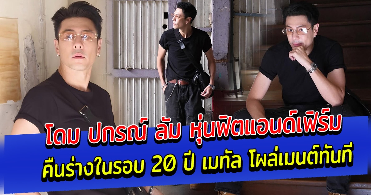 โดม ปกรณ์ ลัม หุ่นฟิตแอนด์เฟิร์ม คืนร่างในรอบ 20 ปี เมทัล โผล่เมนต์ทันที