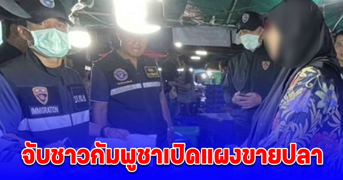 จับชาวกัมพูชาเปิดแผงขายปลา จ้างคนไทยเป็นเจ้าของ ค่าตอบแทนวันละ 500