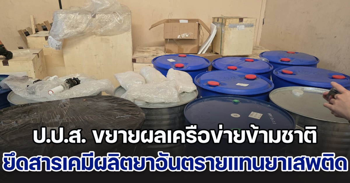ป.ป.ส. ขยายผลต่อเนื่องเครือข่ายข้ามชาติ ยึดสารเคมีผลิตยาอันตรายใช้แทนยาเสพติด