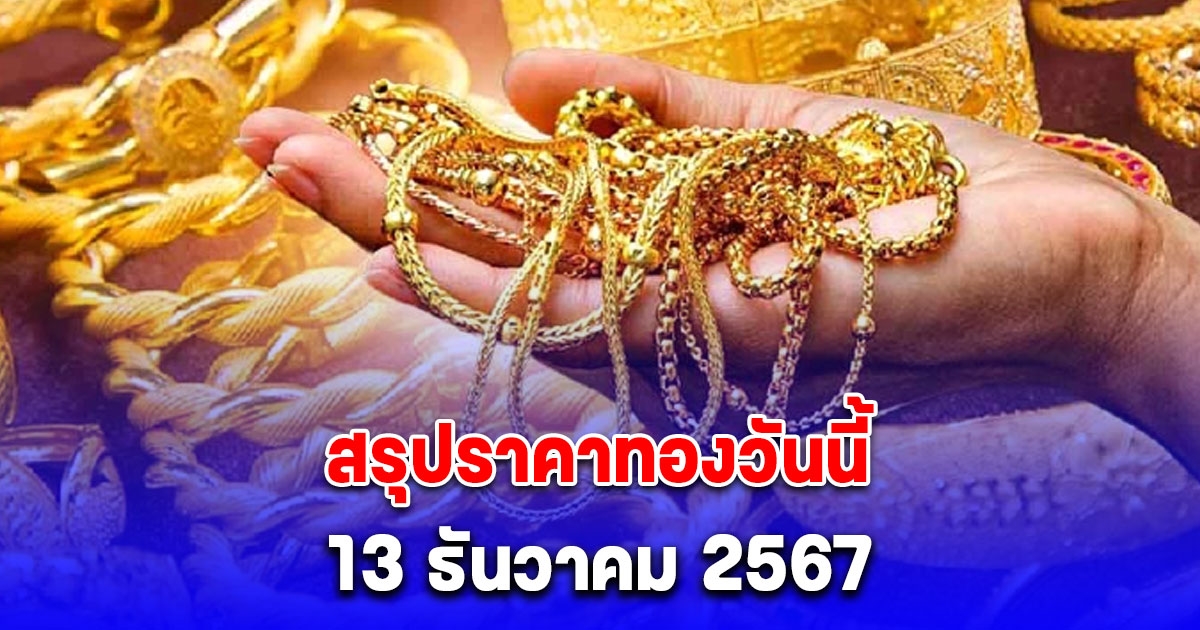 สรุปราคาทองวันนี้ 13 ธันวาคม 2567