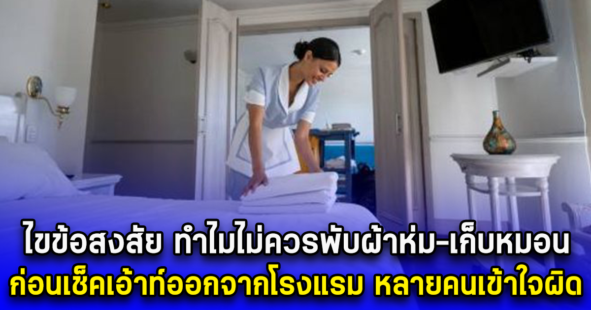 หลายคนเข้าใจผิด ทำไมไม่ควรพับผ้าห่ม-เก็บหมอน ก่อนออกจากโรงแรม