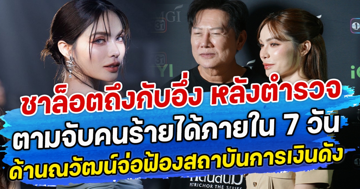 ชาล็อตถึงกับอึ่ง หลังตำรวจตามจับคนร้ายได้ภายใน 7 วัน ด้านณวัฒน์จ่อฟ้องสถาบันการเงินดัง