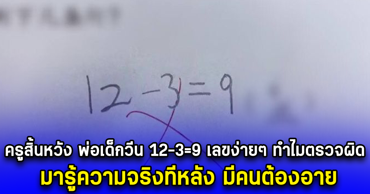 ครูสิ้นหวัง พ่อเด็กวีน 12-3=9 เลขง่ายๆ ทำไมตรวจผิด มารู้ความจริงทีหลัง มีคนต้องอาย