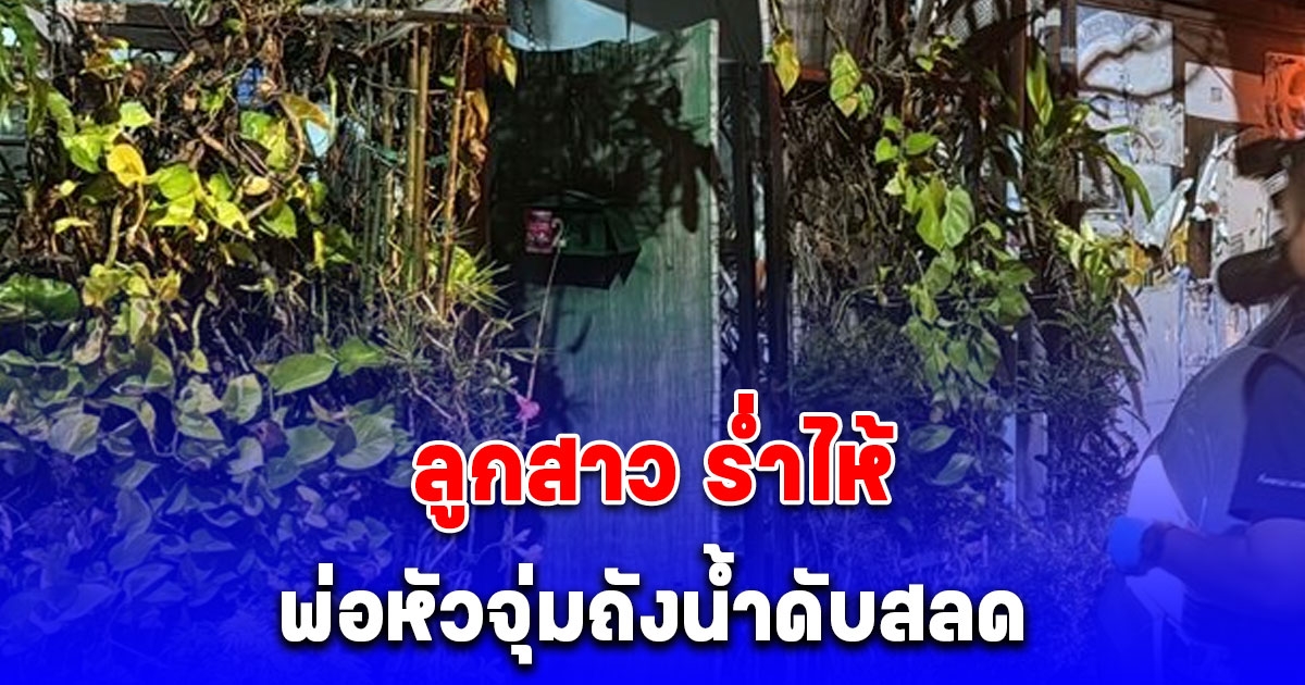 ลูกสาว ร่ำไห้ กลับมาจากทำธุระ พบพ่อหัวจุ่มถังน้ำ เสียชีวิต เผย สุดเศร้าเรื่องจดหมาย