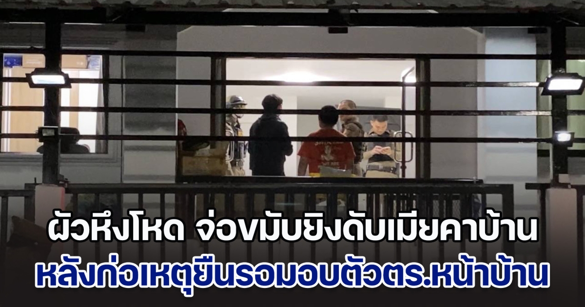ผัวหึงโหด จ่อขมับยิงดับเมียคาบ้าน หลังรู้มีผู้ชายมาติดพัน หลังก่อเหตุยืนรอมอบตัวตร.หน้าบ้าน