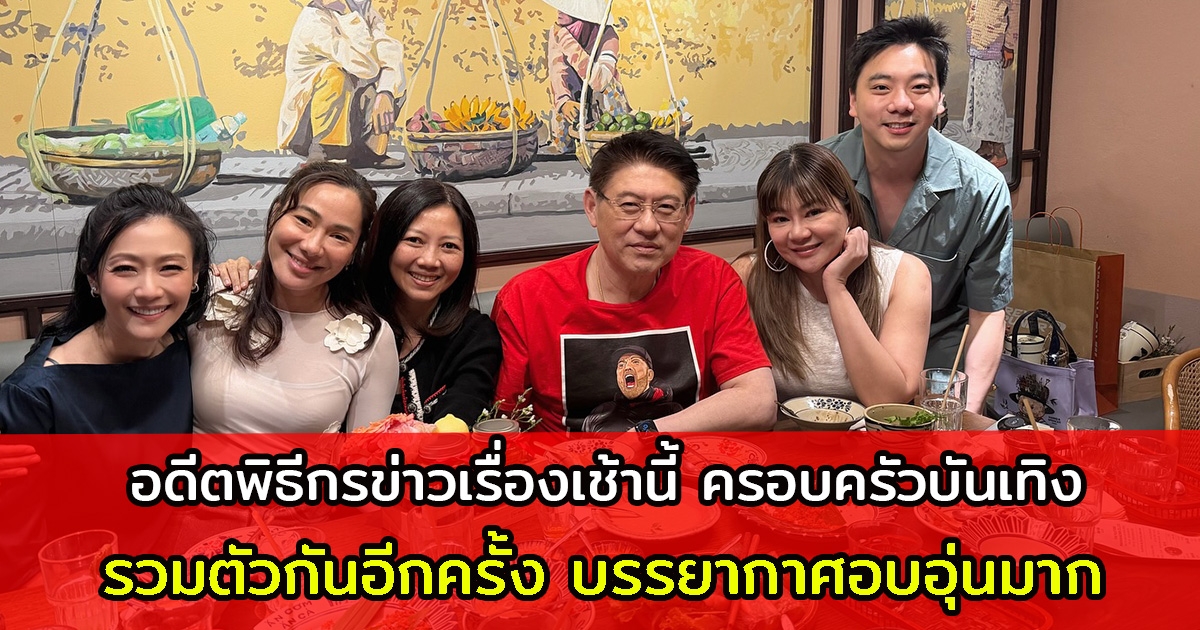 อดีตพิธีกรข่าวเรื่องเช้านี้ ครอบครัวบันเทิง รวมตัวกันอีกครั้ง บรรยากาศอบอุ่นมาก