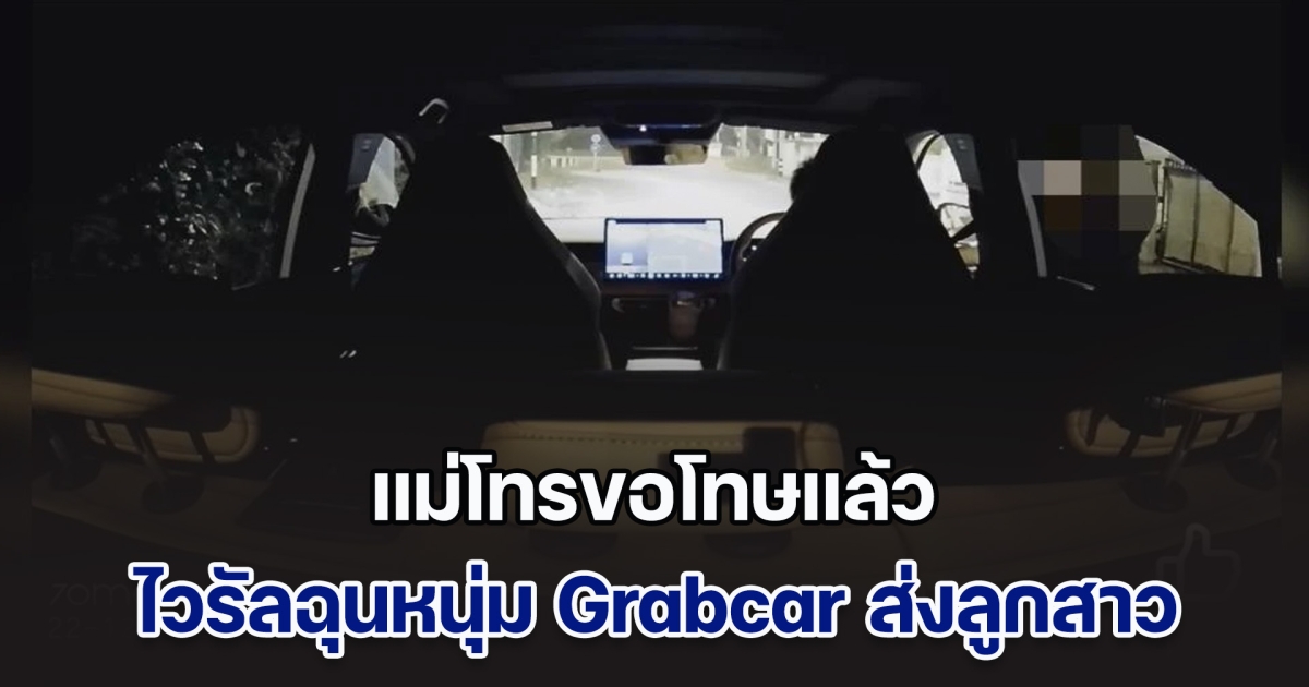 แม่โทรขอโทษแล้ว คลิปไวรัลฉุนหนุ่ม Grabcar ส่งลูกสาว ยอมรับไม่รู้จักจริง ๆ ออกข่าวแล้วอายมาก