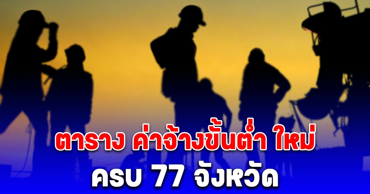 สรุปอัตรา ค่าจ้างขั้นต่ำ ปี 2568 จำนวน 77 จังหวัด บังคับใช้ วันที่ 1 มกราคม 2568