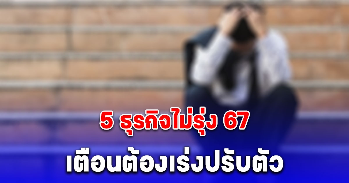 5 ธุรกิจไม่รุ่ง เข้าสู่ภาวะถดถอย เตือนต้องเร่งปรับตัว พร้อมแนะวิธีแก้ไข
