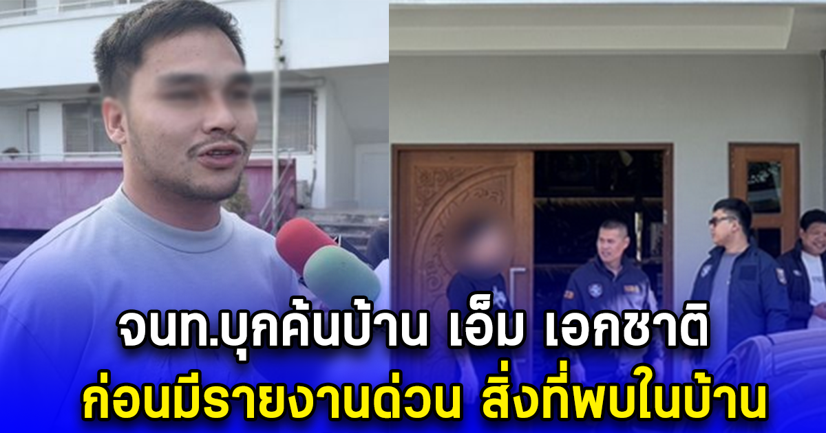 จนท.บุกค้นบ้าน เอ็ม เอกชาติ ก่อนมีรายงานด่วน สิ่งที่พบในบ้าน