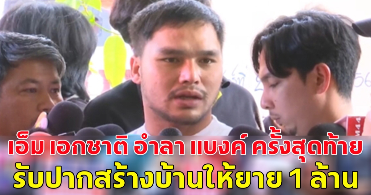 เอ็ม เอกชาติ อำลา แบงค์ ครั้งสุดท้าย รับปากสร้างบ้านให้ยาย 1 ล้าน