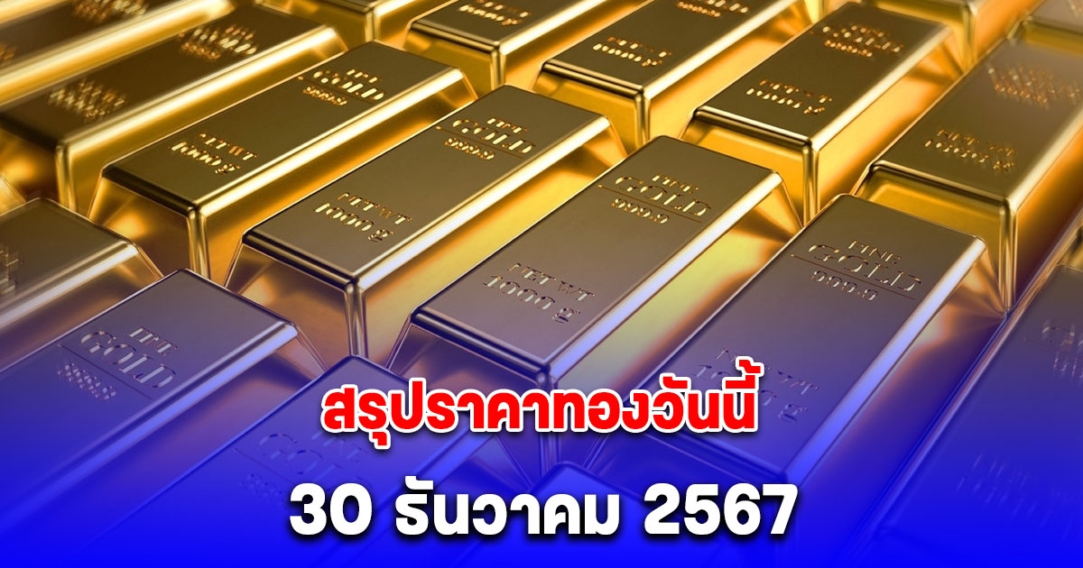สรุปราคาทองวันนี้ 30 ธันวาคม 2567