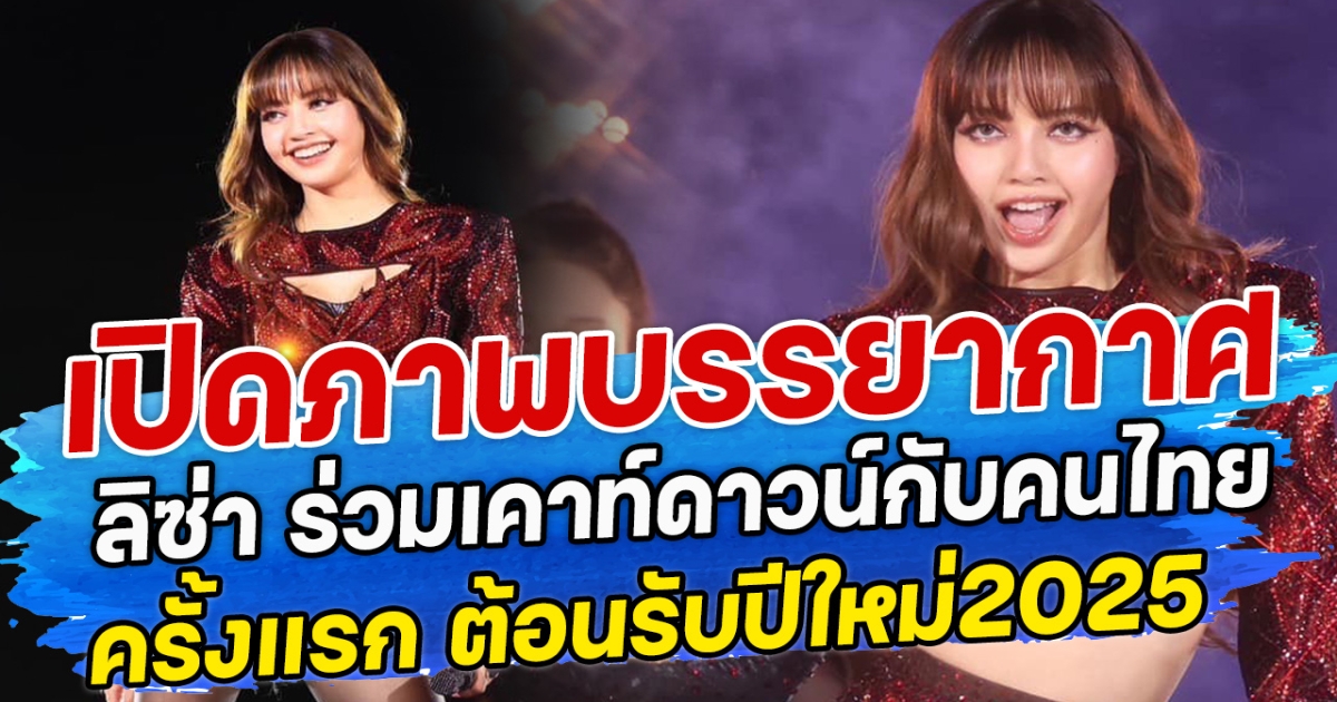 เปิดภาพบรรยากาศ ลิซ่า ร่วมเคาท์ดาวน์กับคนไทยครั้งแรก ต้อนรับปีใหม่2025