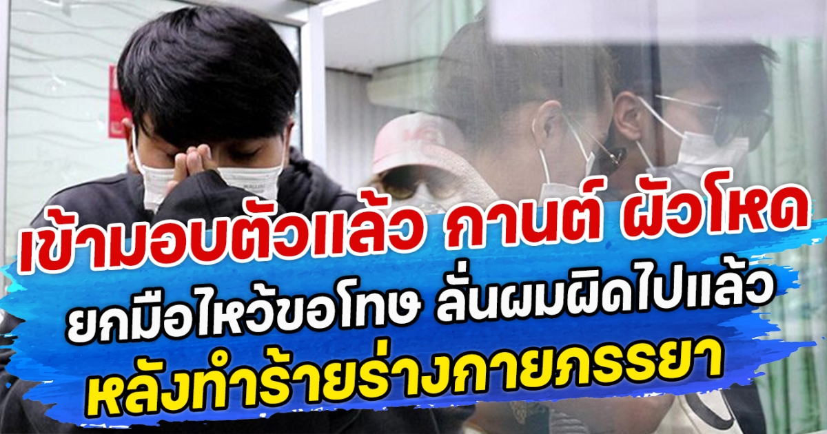 เข้ามอบตัวแล้ว กานต์ ผัวโหด ยกมือไหว้ขอโทษ ลั่นผมผิดไปแล้ว หลังทำร้ายร่างกายภรรยา