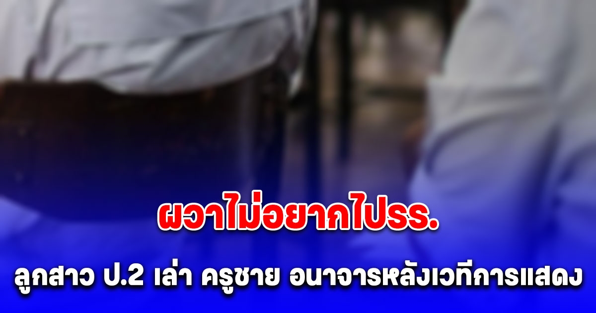 แม่ใจสลาย ลูกสาว ป.2 ผวาไม่อยากไปรร. บอกถูก ครูชาย อนาจารหลังเวทีการแสดง