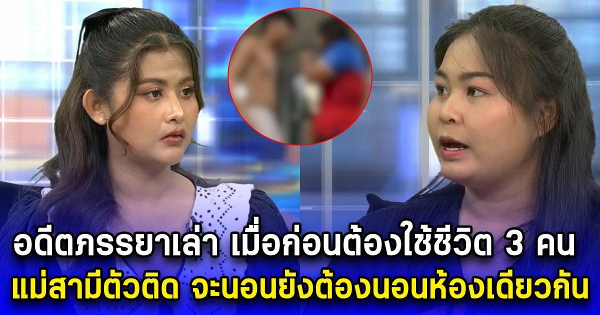 อดีตภรรยาเล่า เมื่อก่อนต้องใช้ชีวิต 3 คน แม่สามีตัวติด จะนอนยังต้องนอนห้องเดียวกัน