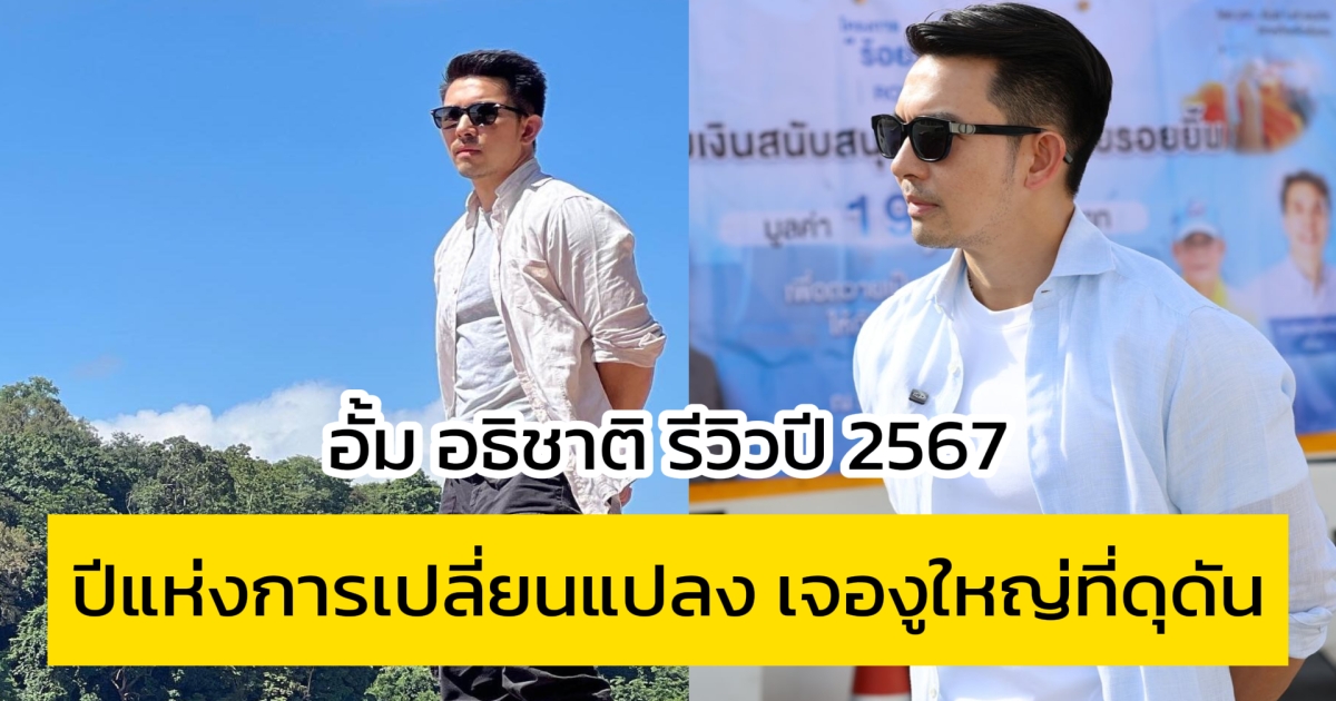 อั้ม อธิชาติ รีวิวปี 2567 ปีแห่งการเปลี่ยนแปลง เจองูใหญ่ที่ดุดัน