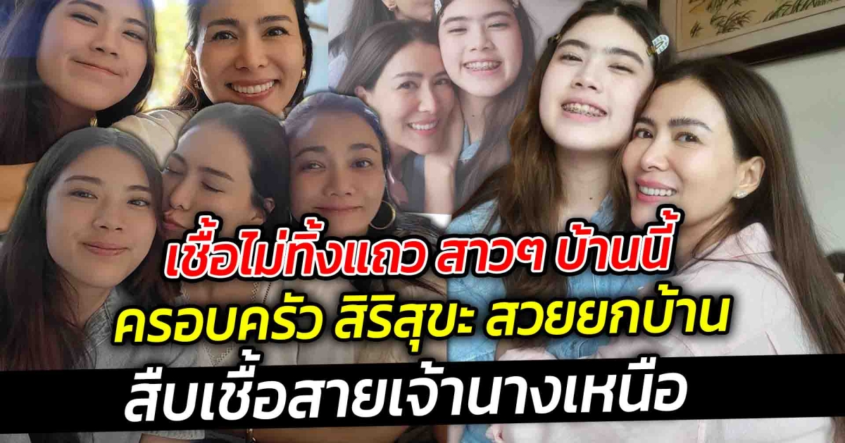 เชื้อไม่ทิ้งแถว สาวๆ บ้านนี้ ครอบครัวสิริสุขะสวยยกบ้าน สืบเชื้อสายเจ้านางเหนือ