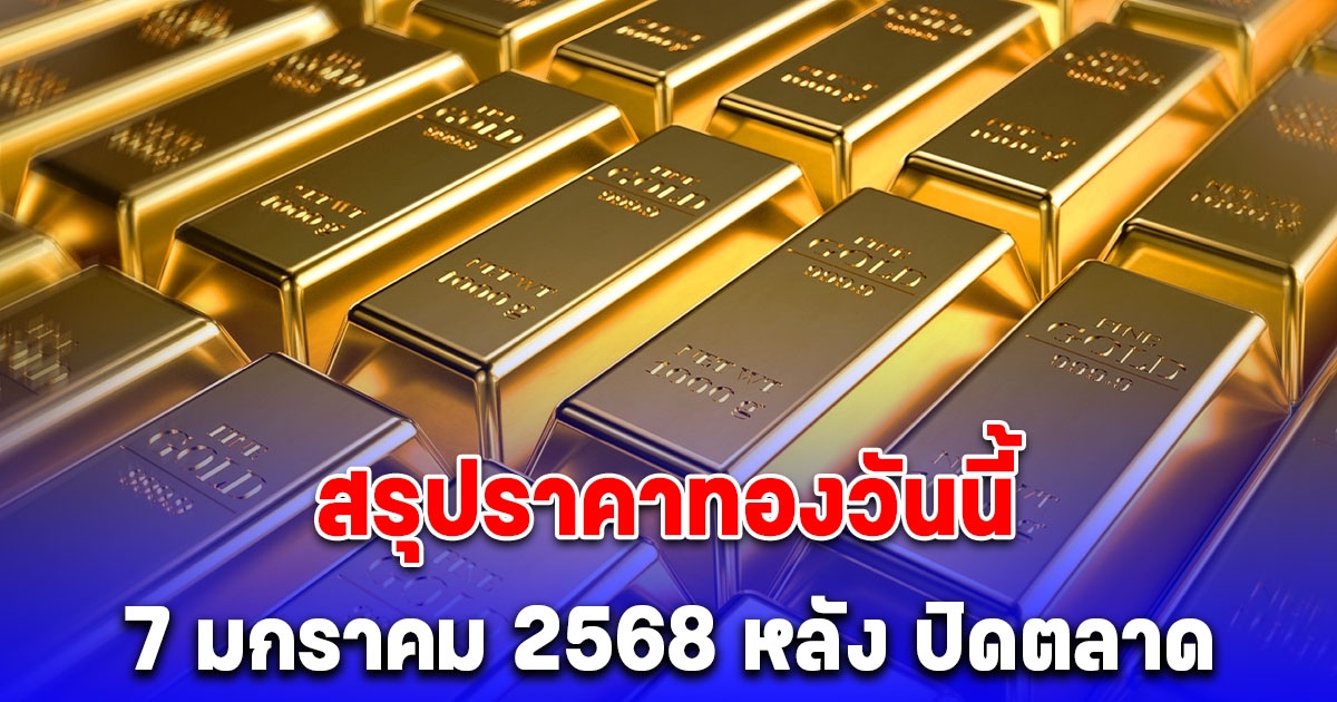 ราคาทองวันนี้ 7 มกราคม 2568 หลัง ปิดตลาด