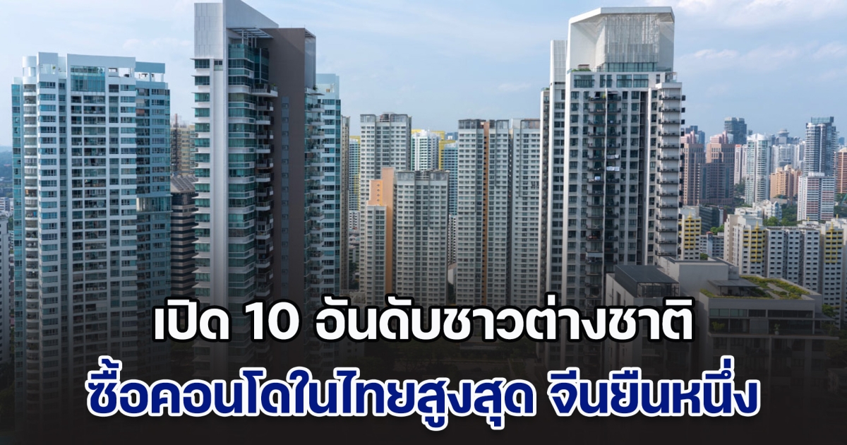 เปิด 10 อันดับชาวต่างชาติ ซื้อคอนโดในไทยสูงสุด จีนยืนหนึ่ง แต่อันดับ 2 พีคมาก