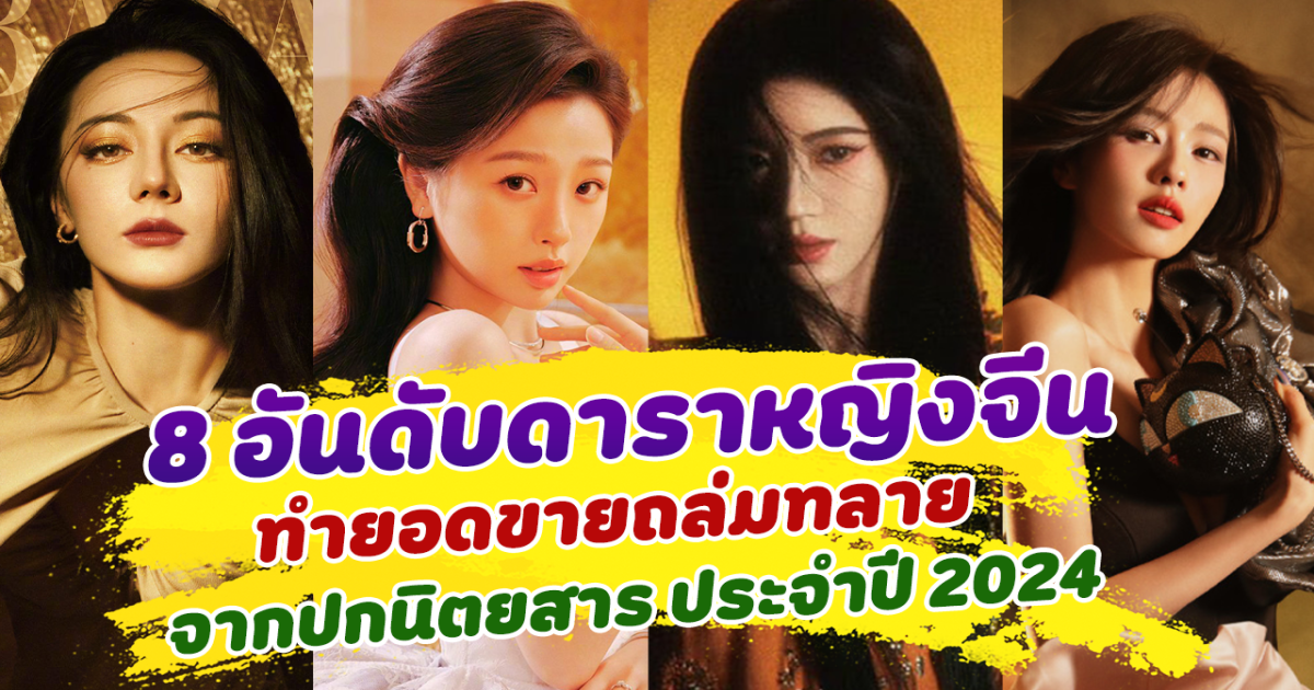 ปังไม่ไหว เปิด 8 อันดับดาราหญิงจีน ทำยอดขายถล่มทลาย หลังขึ้นปกนิตยสาร ประจำปี 2024