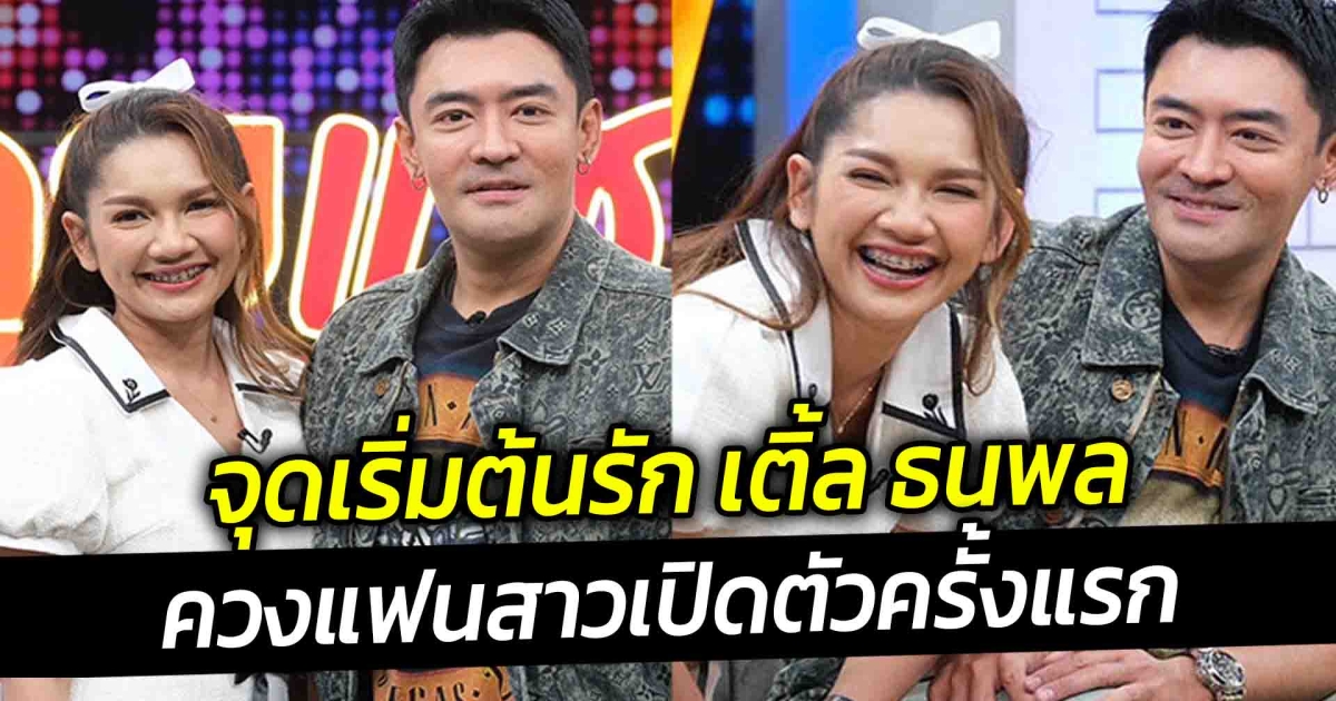 จุดเริ่มต้นรัก เติ้ล ธนพล ควงแฟนสาวเปิดตัวครั้งแรก