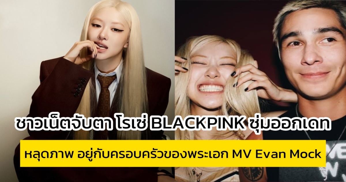 ชาวเน็ตจับตา โรเซ่ BLACKPINK ซุ่มออกเดท หลุดภาพ อยู่กับครอบครัวของพระเอก MV
