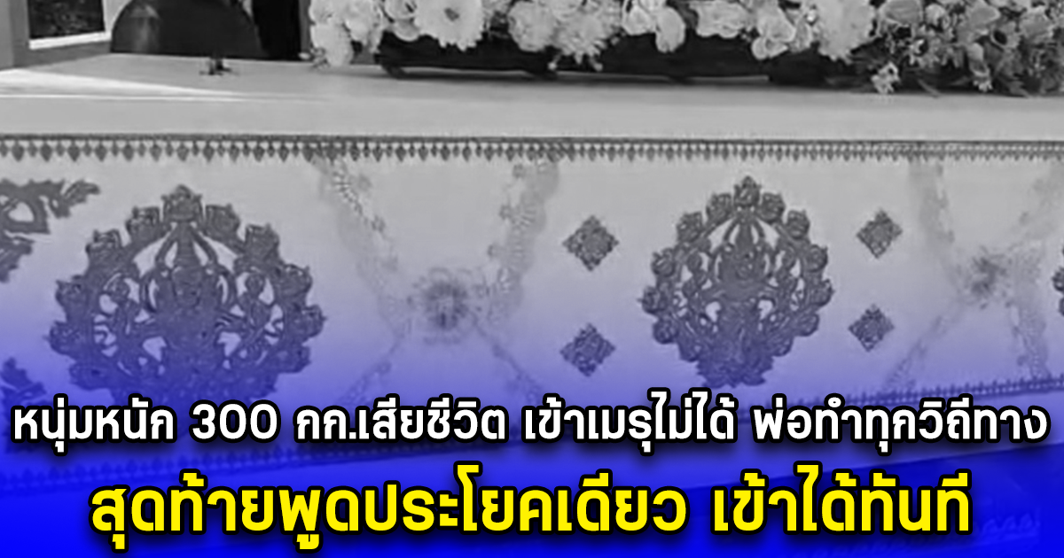 หนุ่มหนัก 300 กก.เสียชีวิต เข้าเมรุไม่ได้ พ่อทำทุกวิถีทาง สุดท้ายพูดประโยคเดียว เข้าได้ทันที
