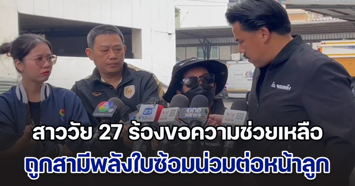 สาววัย 27 ร้องขอความช่วยเหลือ ถูกสามีพลังใบซ้อมน่วม ต่อหน้าลูกเป็นประจำ ข่มขู่ไม่ให้แจ้งความกับตำรวจ