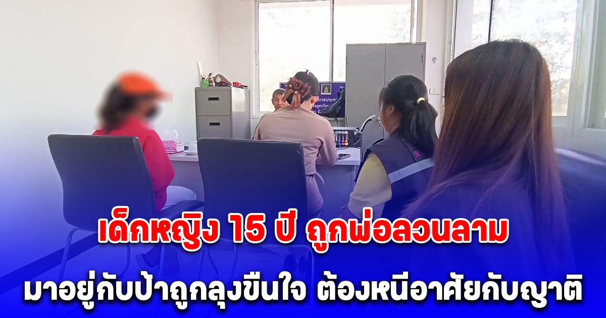 ทุกข์ซ้ำกรรมซัด เด็กหญิง 15 ปี ถูกพ่อลวนลามมาอาศัยกับป้า ถูกลุงข่มขืนต้องหนีอาศัยกับญาตินานกว่า 3 ปี
