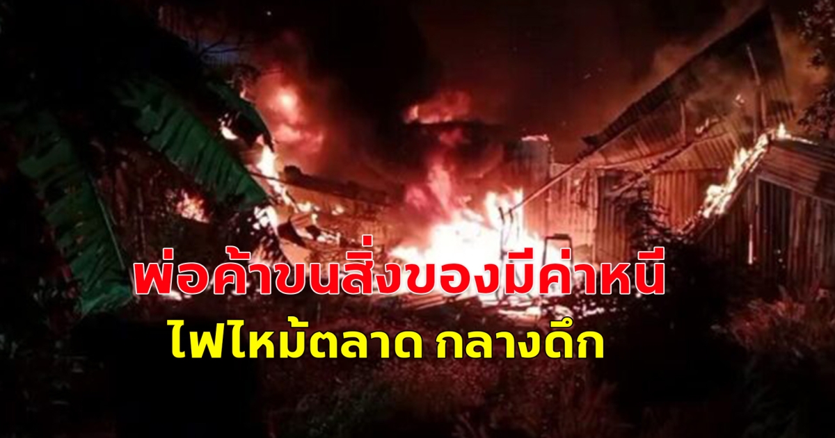 ไฟไหม้ตลาด กลางดึก พ่อค้าขนสิ่งของมีค่าหนี