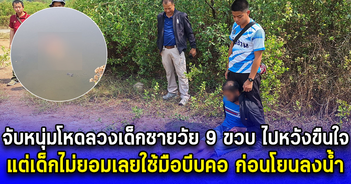 จับหนุ่มโหดลวงเด็กชายวัย 9 ขวบ ไปหวังขืนใจ แต่เด็กไม่ยอมเลยใช้มือบีบคอ ก่อนโยนลงน้ำจนเสียชีวิต