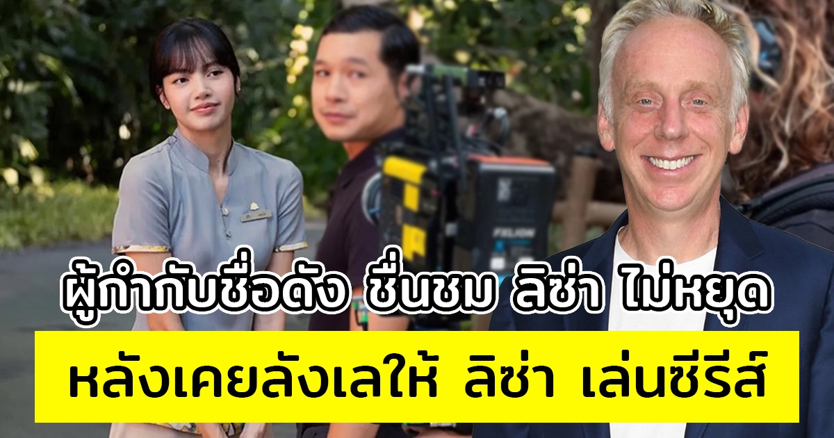 ผู้กำกับชื่อดัง ชื่นชม ลิซ่า ไม่หยุด หลังเคยลังเลให้ ลิซ่า เล่นซีรีส์