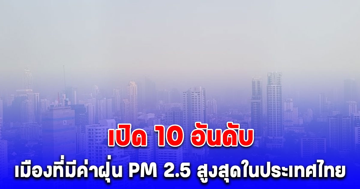เปิด 10 อันดับ เมืองที่มีค่าฝุ่น PM 2.5 สูงสุดในประเทศไทย