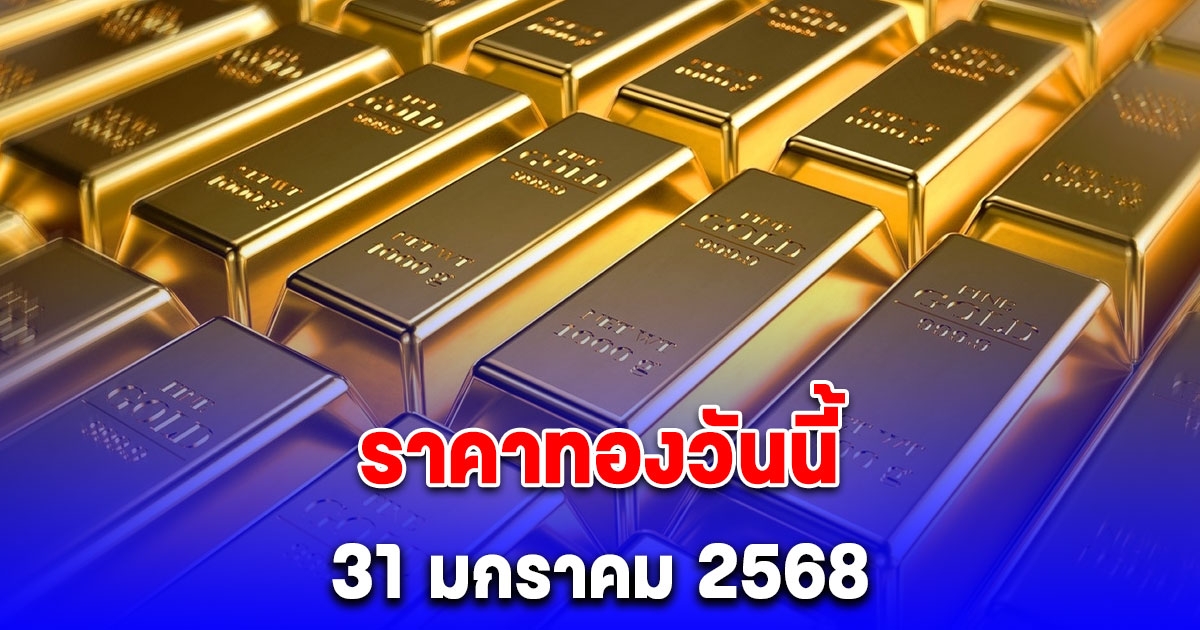ราคาทองวันนี้ 31 มกราคม 2568 เปิดตลาด
