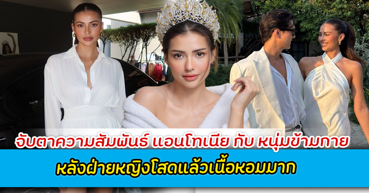 จับตาความสัมพันธ์ แอนโทเนีย กับ หนุ่มข้ามกาย หลังฝ่ายหญิงโสดแล้วเนื้อหอมมาก