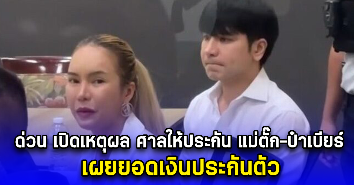 ด่วน เปิดเหตุผล ศาลให้ประกัน แม่ตั๊ก-ป๋าเบียร์  เผยยอดเงินประกันตัว