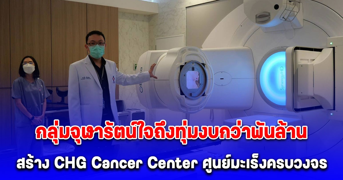 กลุ่มจุฬารัตน์ใจถึงทุ่มงบกว่าพันล้านบาท สร้าง CHG Cancer Center ศูนย์มะเร็งครบวงจร เผยสามารถรักษามะเร็งจนหายขาดได้