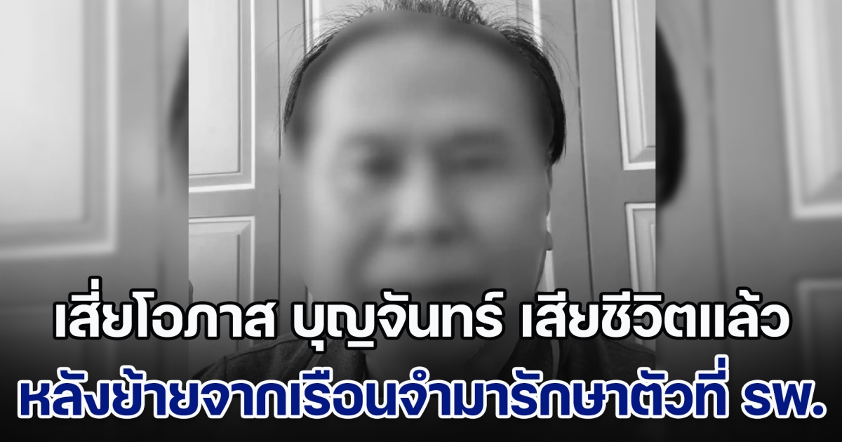 ด่วน! เสี่ยโอภาส บุญจันทร์ กรรมการบริษัท วิน โพรเสส เสียชีวิตแล้ว หลังย้ายจากเรือนจำมารักษาตัวที่ รพ.บ้านค่าย