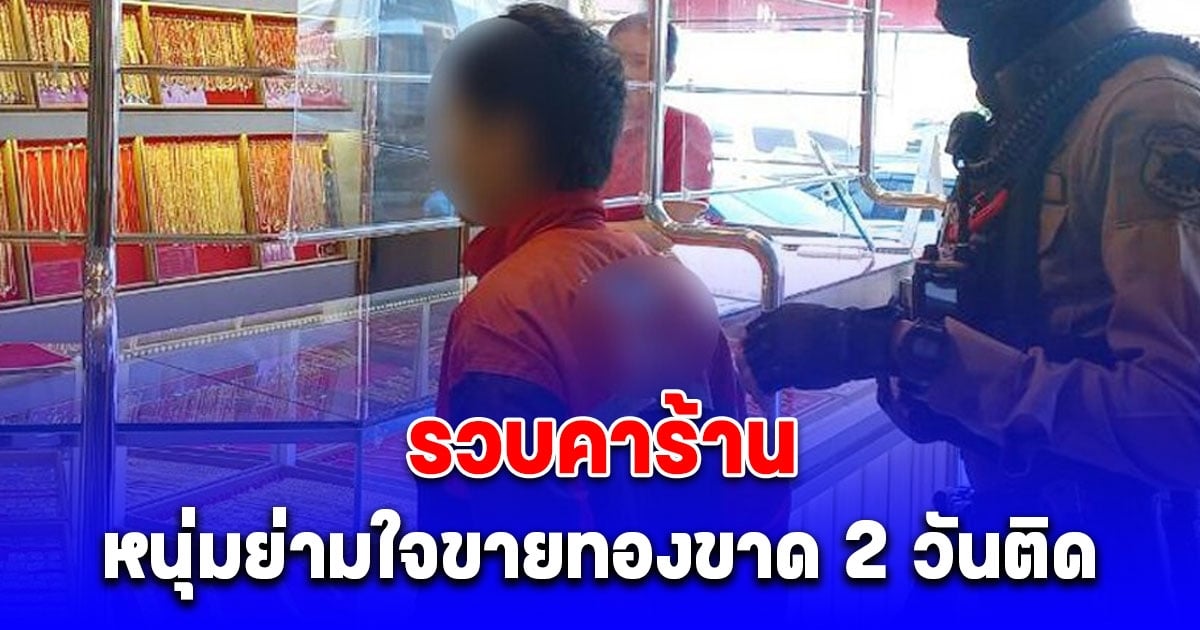 เจ้าของร้านเอะใจ หนุ่มมาขายทองขาด 2 วันติด เรียกตำรวจมาจับถึงรู้ความจริง