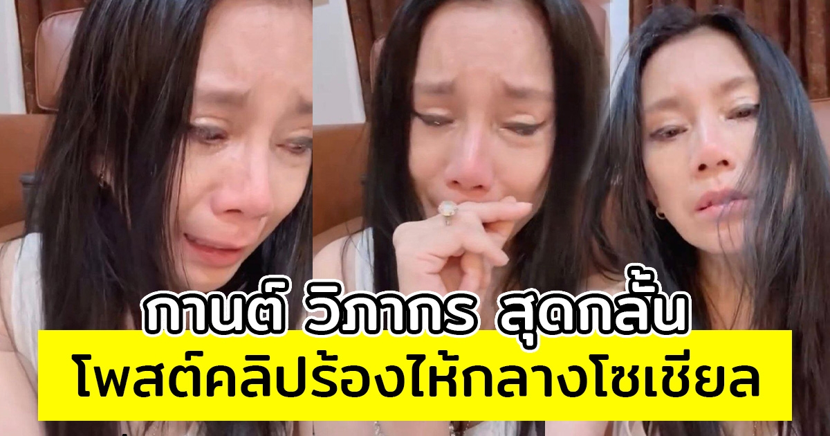 แฟนๆเป็นห่วง กานต์ วิภากร โพสต์คลิปนั่งร้องไห้กลางโซเชียล