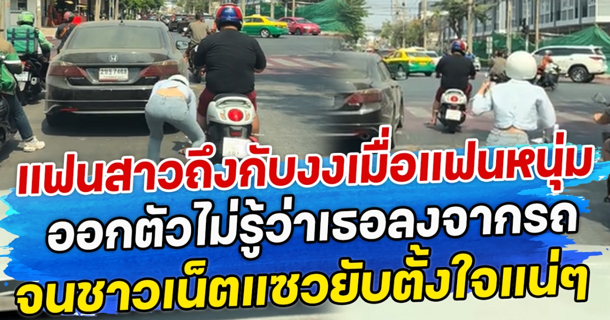 แฟนสาวถึงกับงง เมื่อแฟนหนุ่มออกตัวไม่รู้ว่าเธอลงจากรถ จนชาวเน็ตแซวยับ ตั้งใจแน่ๆ