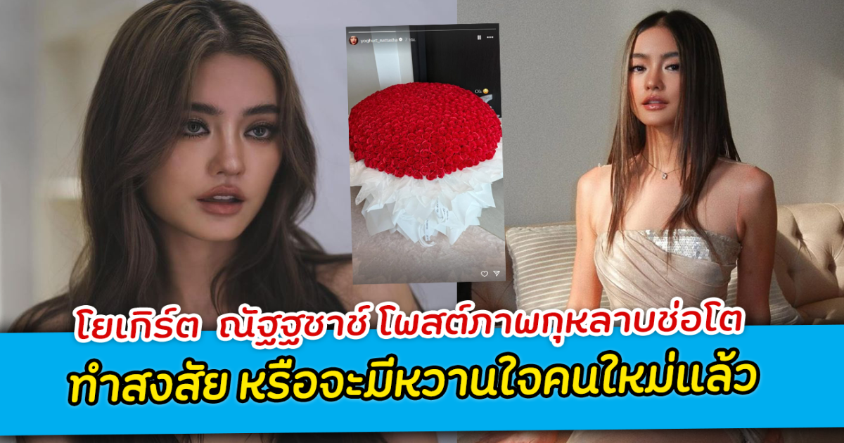 โยเกิร์ต  ณัฐฐชาช์ โพสต์ภาพกุหลาบช่อโต ทำสงสัย หรือจะมีหวานใจคนใหม่แล้ว