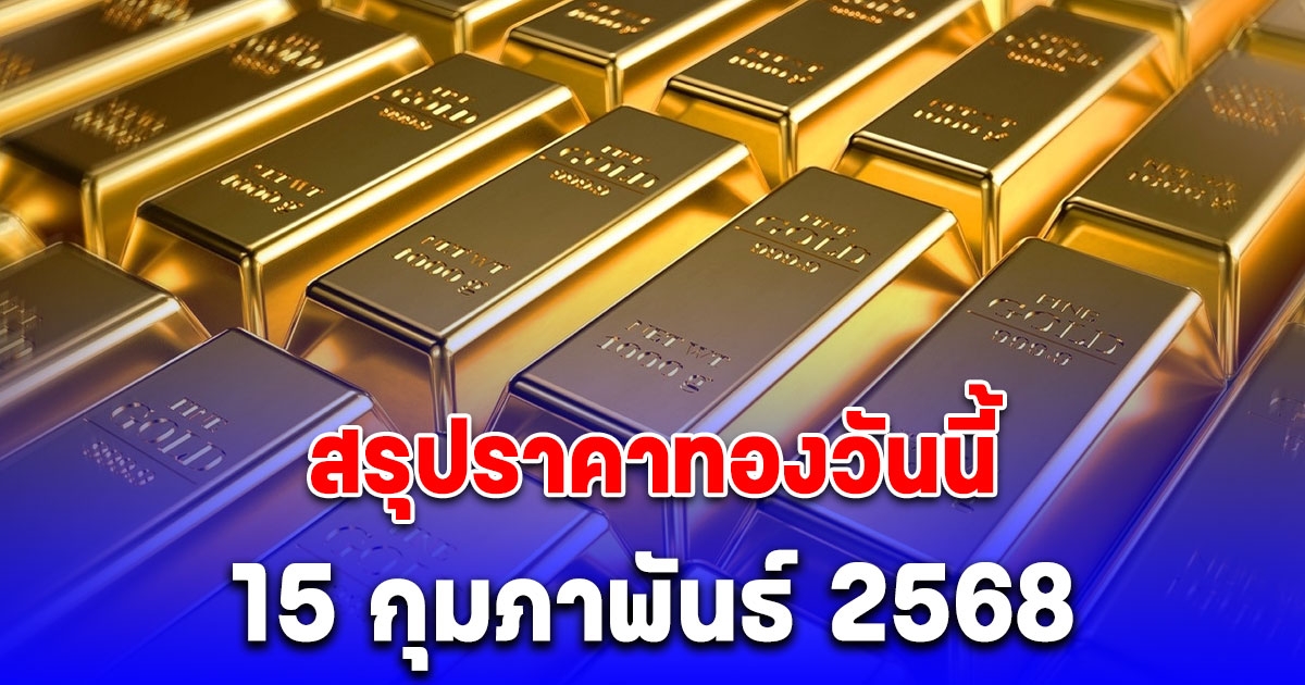 สรุปราคาทองวันนี้ 15 กุมภาพันธ์ 2568