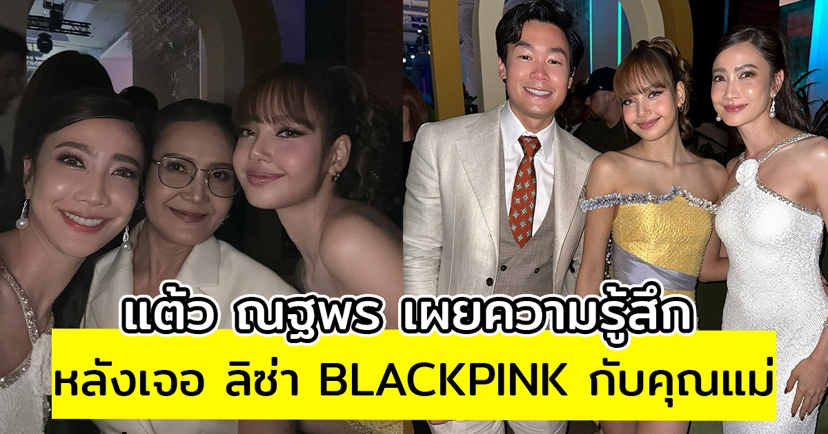 แต้ว ณฐพร เผยความรู้สึก หลังเจอ ลิซ่า BLACKPINK กับคุณแม่