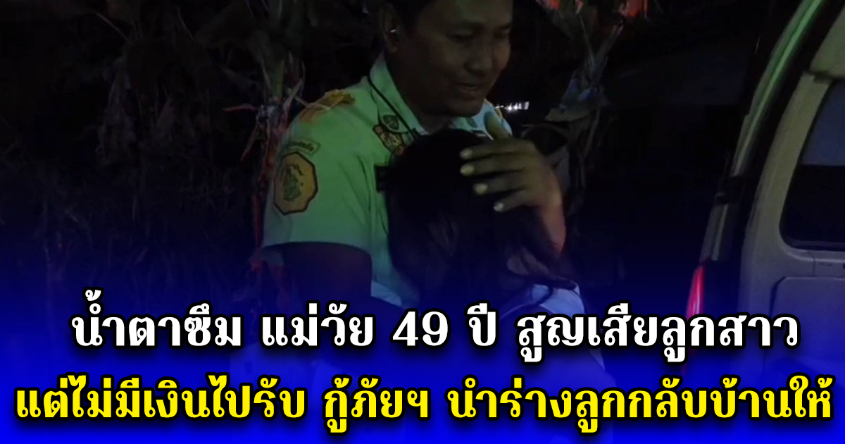 น้ำตาซึม แม่วัย 49 ปี สูญเสียลูกสาว แต่ไม่มีเงินไปรับ กู้ภัยฯ ช่วยเหลือนำร่างลูกกลับบ้านให้