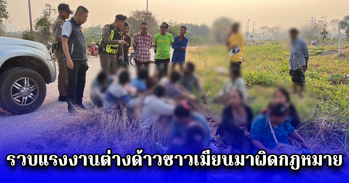 รวบแรงงานต่างด้าวชาวเมียนมาผิดกฎหมาย ใช้ไทยเป็นทางผ่านมุ่งหน้ามาเลเซีย