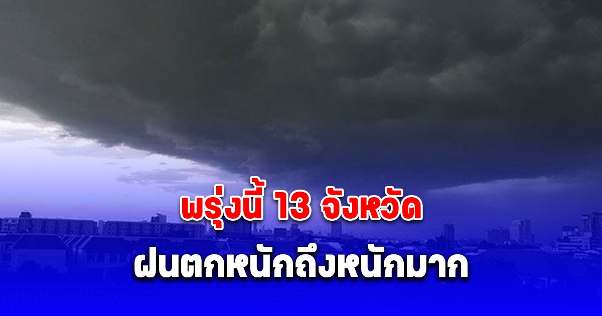 เตือนด่วน! อากาศแปรปรวน พรุ่งนี้ 13 จังหวัด ฝนตกหนักถึงหนักมาก
