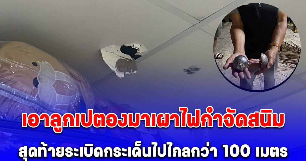 หนุ่มนักการภารโรงเอาลูกเปตองมาเผาไฟกำจัดสนิม สุดท้ายระเบิดกระเด็นไปไกลกว่า 100 เมตร ทะลุหลังคาห้องนอนชาวบ้านเสียหาย