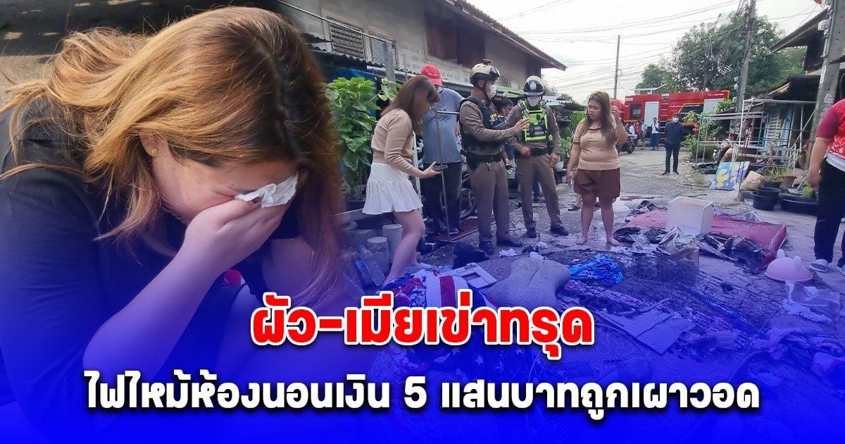 ผัว-เมียเข่าทรุด ไฟไหม้ห้องนอน เงินสด 5 แสนหายสงสัยจุดไฟอำพราง